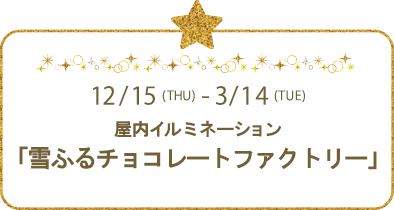 12/15(THU)-3/14(TUE) 屋内イルミネーション「雪ふるチョコレートファクトリー」
